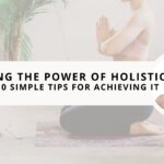 Unlocking the Power of Holistic Wellness: 10 Smart Tips for Achieving it in Your Lifestyle